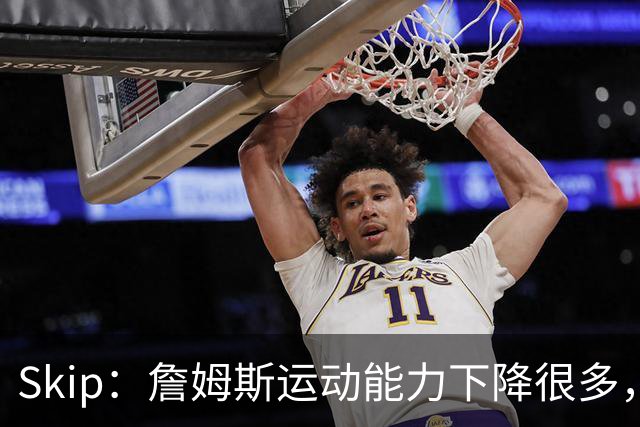 Skip：詹姆斯运动能力下降很多，我看好76人冲出东部